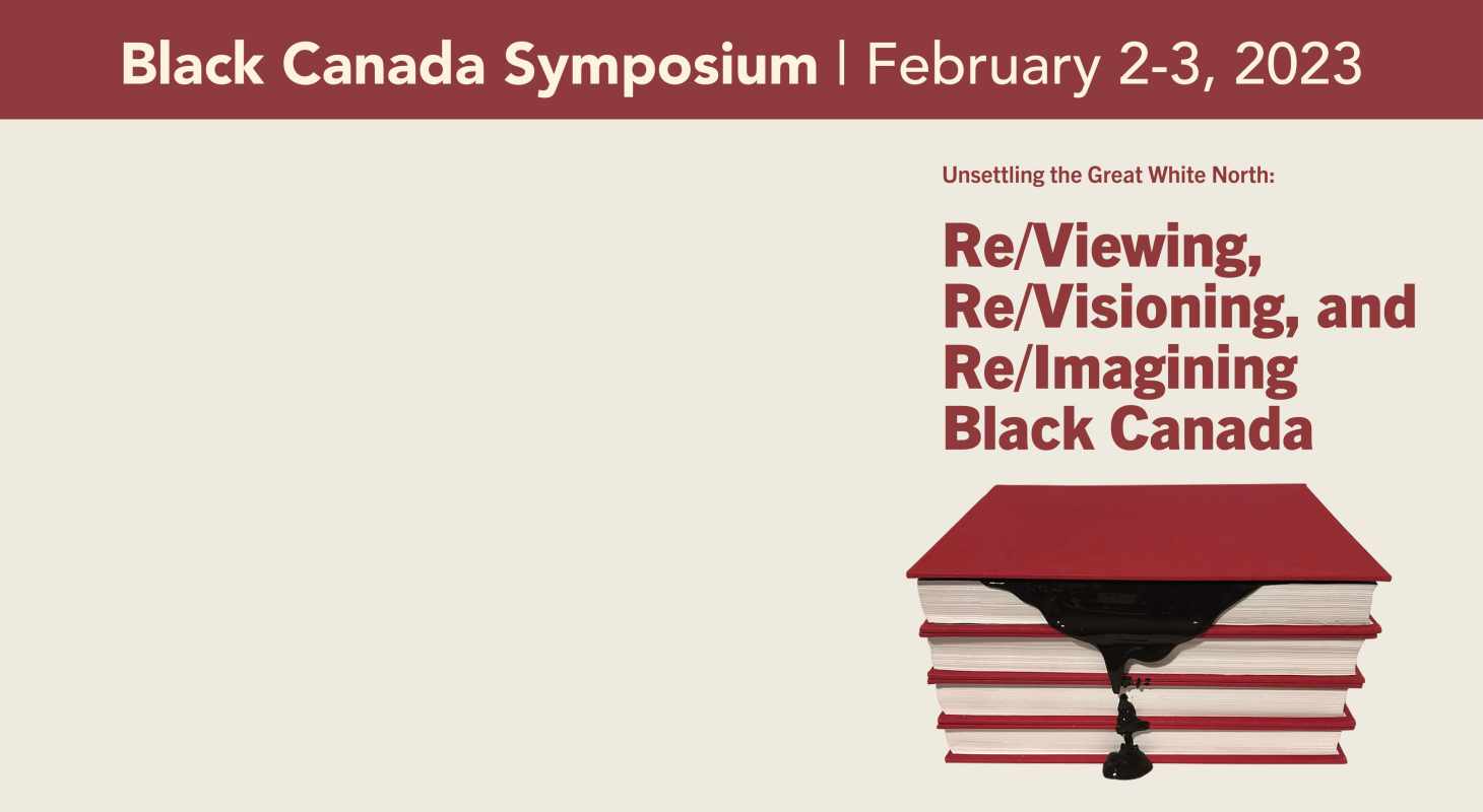 Black Canada Symposium February 2-3, 2023 Event Title: Re/Viewing, Re/Visioning, and Re/Imagining Black Canada