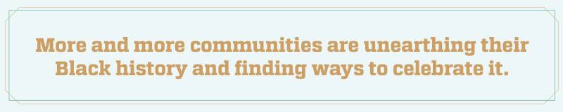 More and more communities are unearthing their Black history and finding ways to celebrate it.